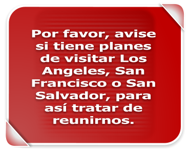 Por favor, avise si tiene planes de visitar Los Angeles, San Francisco o San Salvador, para así tratar de reunirnos.